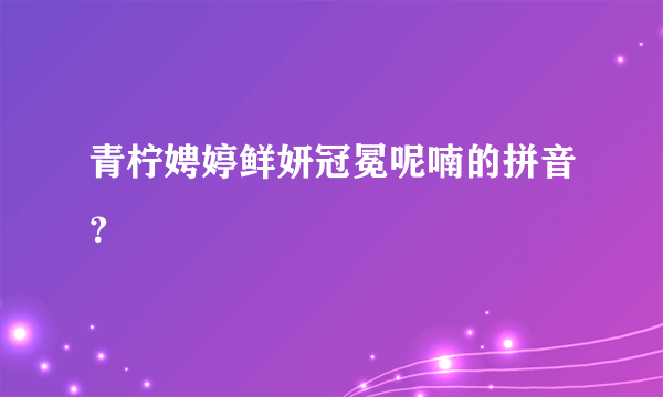 青柠娉婷鲜妍冠冕呢喃的拼音？