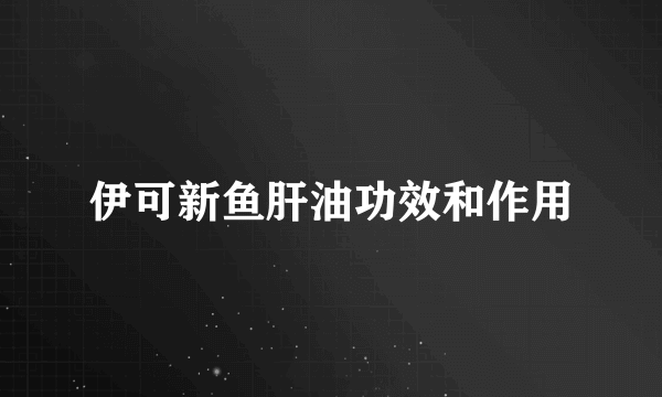 伊可新鱼肝油功效和作用