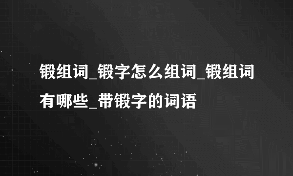 锻组词_锻字怎么组词_锻组词有哪些_带锻字的词语