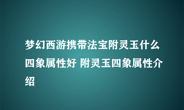 梦幻西游携带法宝附灵玉什么四象属性好 附灵玉四象属性介绍