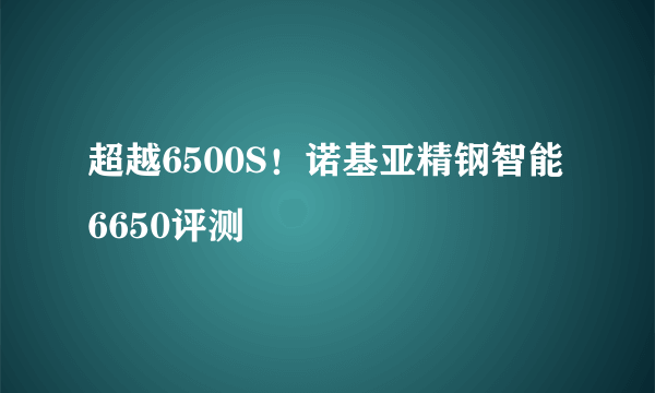 超越6500S！诺基亚精钢智能6650评测