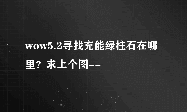 wow5.2寻找充能绿柱石在哪里？求上个图--