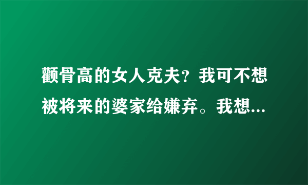 颧骨高的女人克夫？我可不想被将来的婆家给嫌弃。我想...