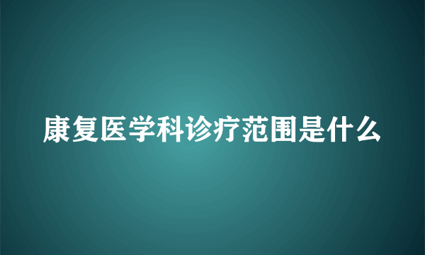 康复医学科诊疗范围是什么