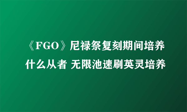 《FGO》尼禄祭复刻期间培养什么从者 无限池速刷英灵培养