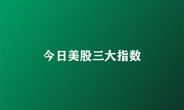 今日美股三大指数