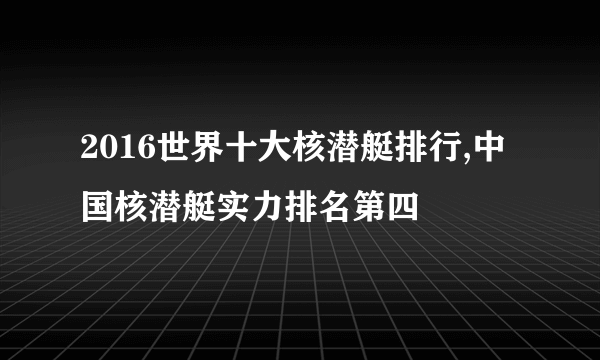 2016世界十大核潜艇排行,中国核潜艇实力排名第四