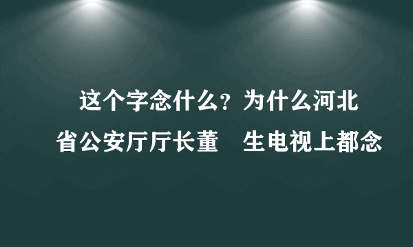 屳这个字念什么？为什么河北省公安厅厅长董屳生电视上都念