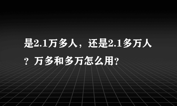是2.1万多人，还是2.1多万人？万多和多万怎么用？