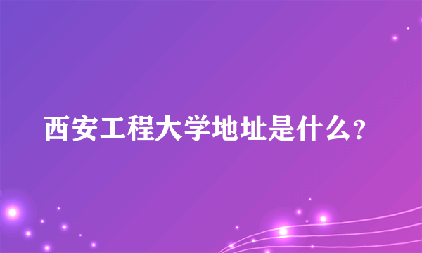 西安工程大学地址是什么？
