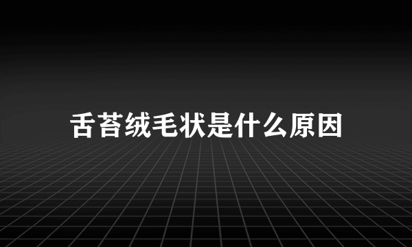 舌苔绒毛状是什么原因