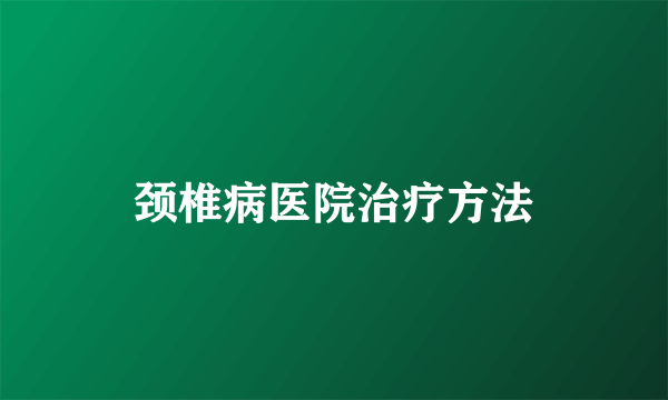 颈椎病医院治疗方法