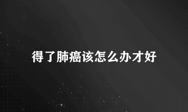 得了肺癌该怎么办才好