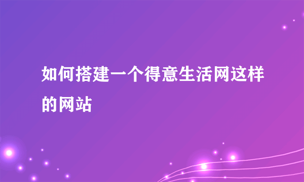 如何搭建一个得意生活网这样的网站