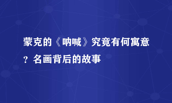蒙克的《呐喊》究竟有何寓意？名画背后的故事
