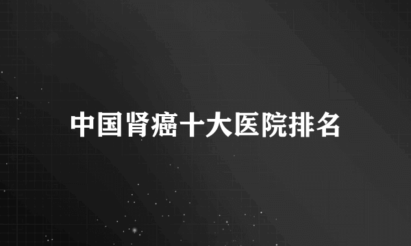 中国肾癌十大医院排名