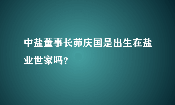 中盐董事长茆庆国是出生在盐业世家吗？