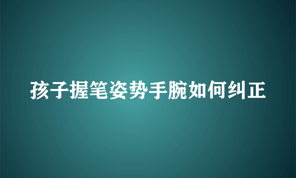 孩子握笔姿势手腕如何纠正