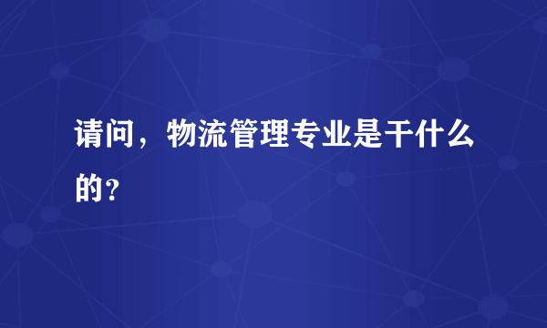 请问，物流管理专业是干什么的？