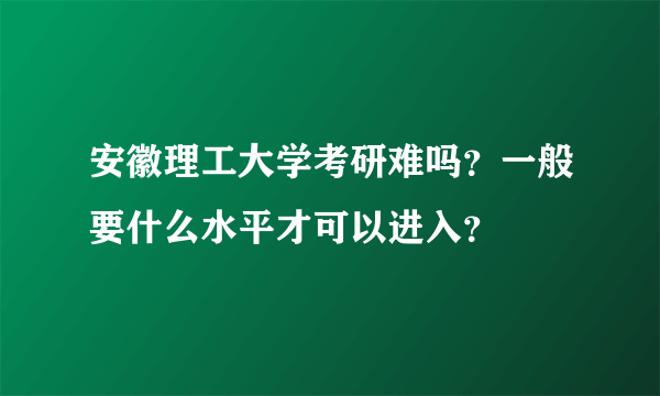 安徽理工大学考研难吗？一般要什么水平才可以进入？