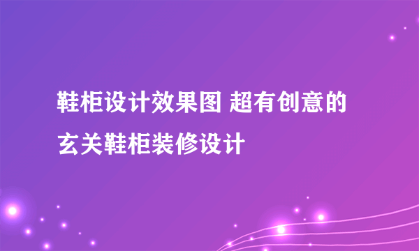 鞋柜设计效果图 超有创意的玄关鞋柜装修设计