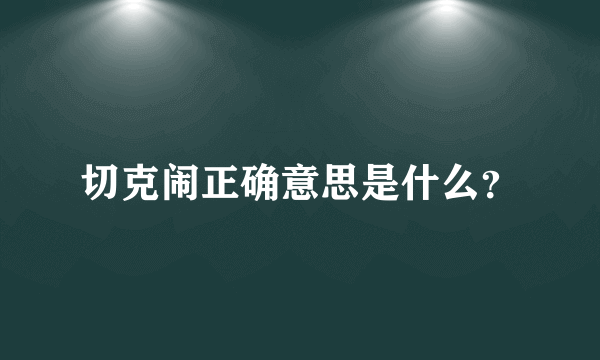 切克闹正确意思是什么？