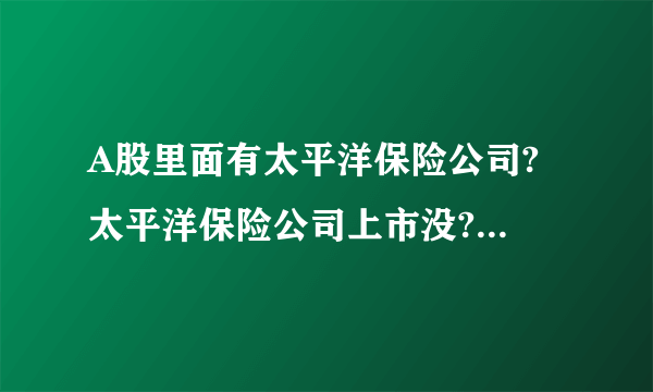 A股里面有太平洋保险公司? 太平洋保险公司上市没? 叫什么名称?