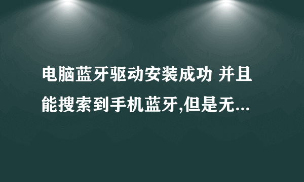 电脑蓝牙驱动安装成功 并且能搜索到手机蓝牙,但是无法完成配对(不出现密码)怎么处理