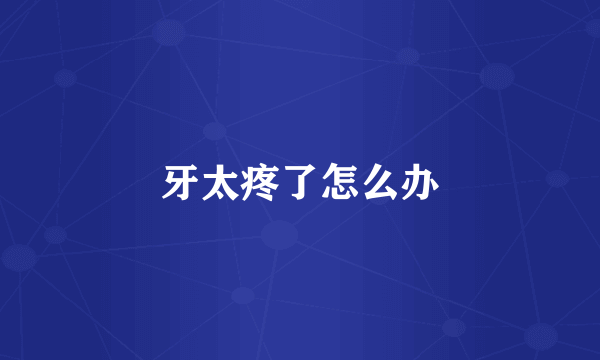 牙太疼了怎么办