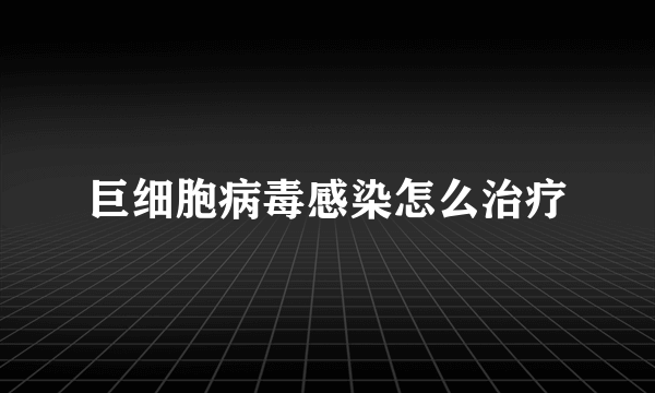 巨细胞病毒感染怎么治疗