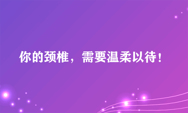 你的颈椎，需要温柔以待！