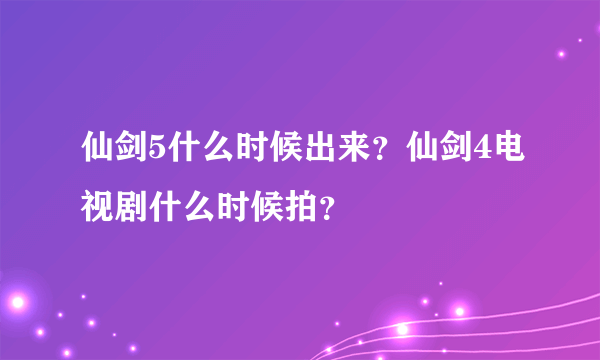 仙剑5什么时候出来？仙剑4电视剧什么时候拍？