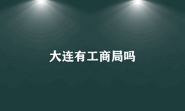 大连有工商局吗