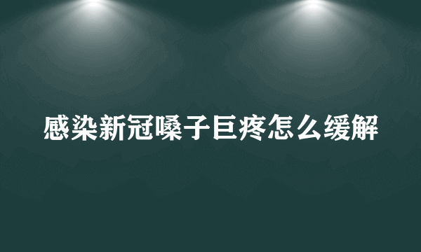感染新冠嗓子巨疼怎么缓解