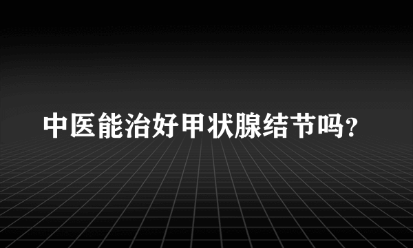 中医能治好甲状腺结节吗？