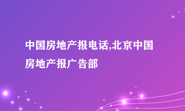 中国房地产报电话,北京中国房地产报广告部