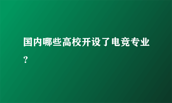 国内哪些高校开设了电竞专业？
