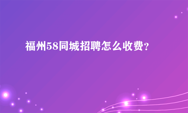 福州58同城招聘怎么收费？