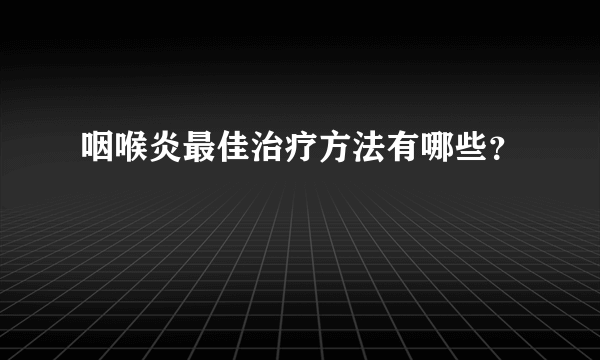 咽喉炎最佳治疗方法有哪些？