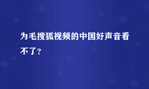 为毛搜狐视频的中国好声音看不了？