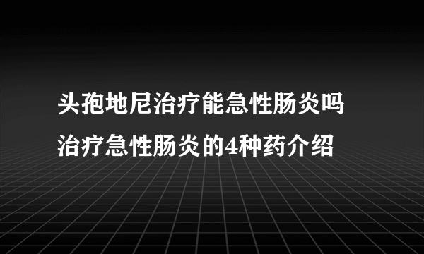 头孢地尼治疗能急性肠炎吗 治疗急性肠炎的4种药介绍