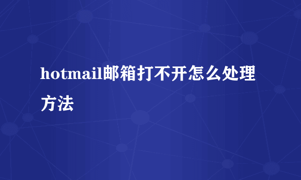 hotmail邮箱打不开怎么处理方法