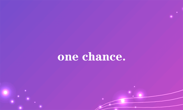 one chance.