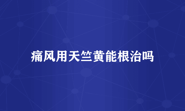 痛风用天竺黄能根治吗