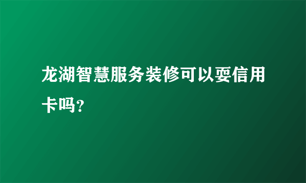 龙湖智慧服务装修可以耍信用卡吗？