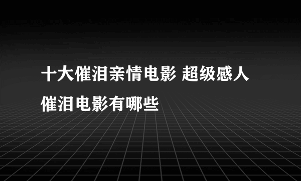 十大催泪亲情电影 超级感人催泪电影有哪些