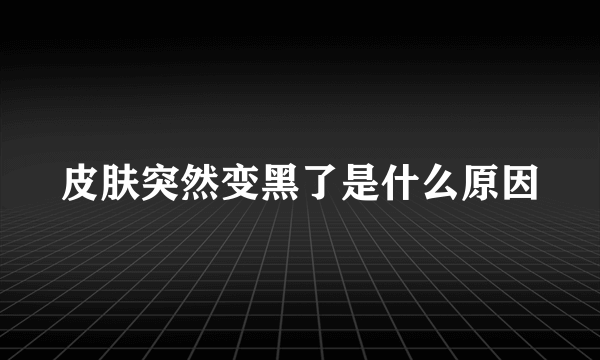 皮肤突然变黑了是什么原因