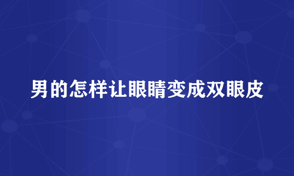 男的怎样让眼睛变成双眼皮