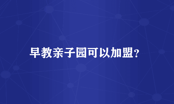 早教亲子园可以加盟？