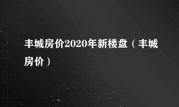 丰城房价2020年新楼盘（丰城房价）
